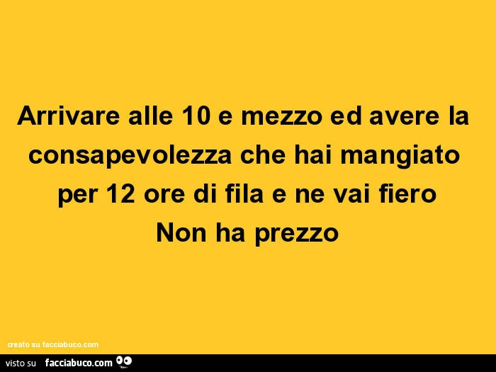 Arrivare alle 10 e mezzo ed avere la consapevolezza che hai mangiato per 12 ore di fila e ne vai fiero non ha prezzo