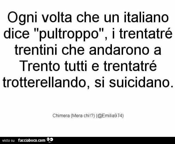 Ogni volta che un italiano dice pultroppo, i trentatré trentini che andarono a trento tutti e trentatré trotterellando, si suicidano