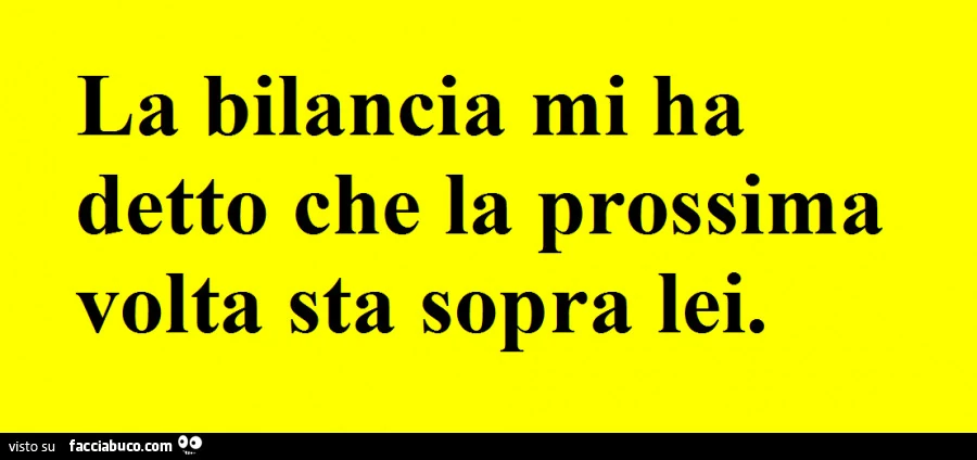 La bilancia mi ha detto che la prossima volta sta sopra lei