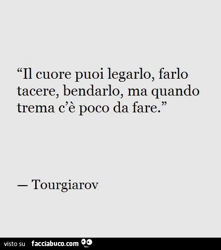 Il cuore puoi legarlo, farlo tacere, bendarlo, ma quando trema c'è poco da fare. Tourgiarov