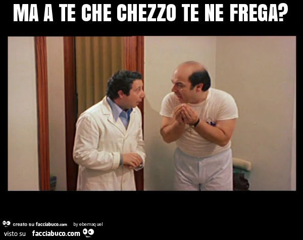 Ma a te che chezzo te ne frega?