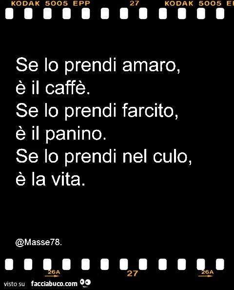 Se lo prendi amaro, è il caffè. Se lo prendi farcito, è il panino. Se lo prendi nel culo, è la vita