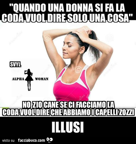 Quando una donna si fa la coda vuol dire solo una cosa. No zio cane, se ci facciamo la coda vuol dire che abbiamo i capelli zozzi