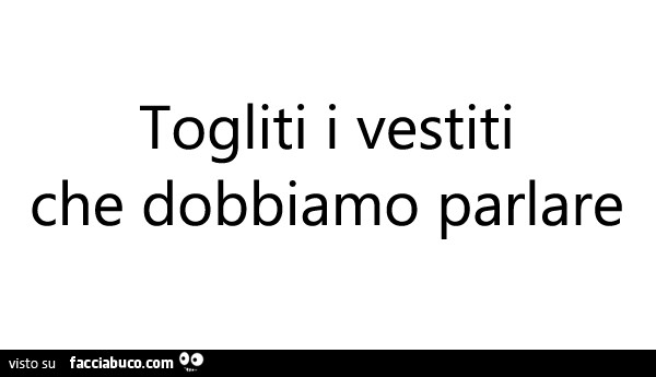 Togliti i vestiti che dobbiamo parlare