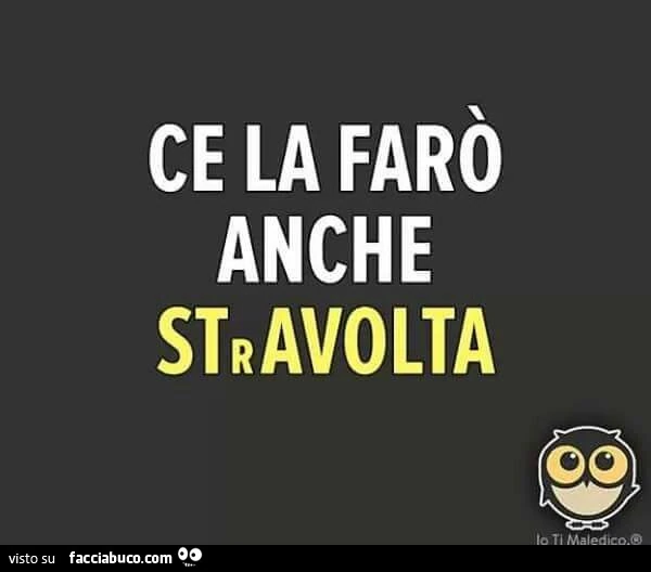Ce la farò anche stravolta