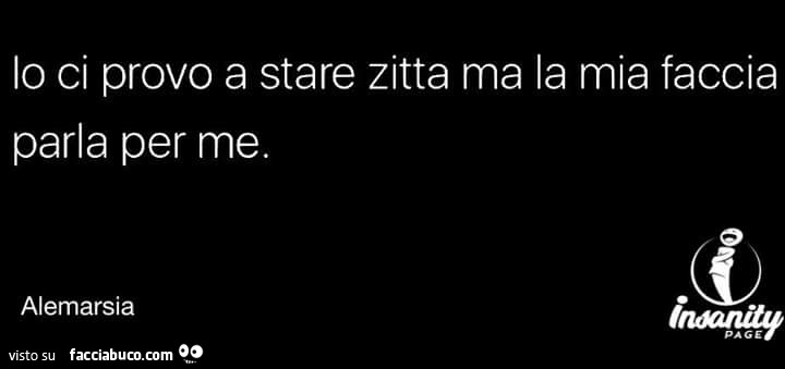 Io ci provo a stare zitta, ma la mia faccia parla per me