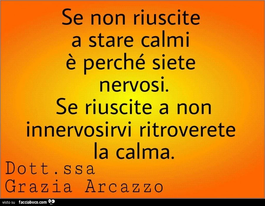 Se non riuscite a stare calmi è perché siete nervosi. Se riuscite a non innervosirvi ritroverete la calma. Dottoressa Grazia Arcazzo