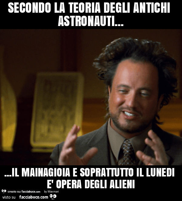 Secondo la teoria degli antichi astronauti… il mainagioia e soprattutto il lunedi è opera degli alieni
