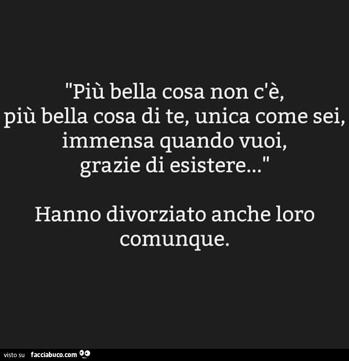 Più bella cosa non c'è, più bella cosa di te, unica come sei, immensa quando vuoi, grazie di esistere&hellip; hanno divorziato anche loro comunque