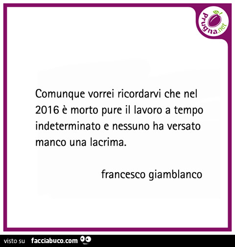 Comunque vorrei ricordarvi che nel 2016 è morto pure il lavoro a tempo indeterminato e nessuno ha versato manco una lacrima