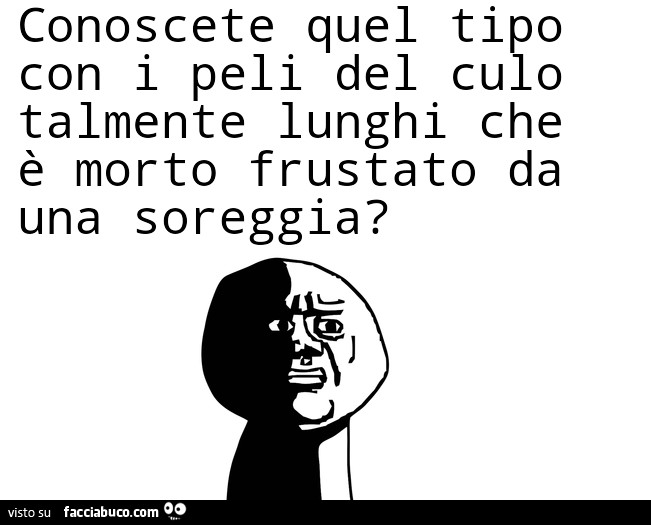 Conoscete quel tipo con i peli del culo talmente lunghi che è morto frustato da una scoreggia?