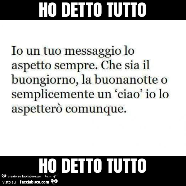 Io un tuo messaggio lo aspetto sempre. Che sia il buongiorno, la buonanotte o semplicemente un ciao io lo aspetterò comunque. Ho detto tutto