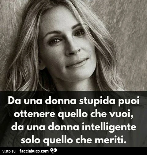 Da una donna stupida puoi ottenere quello che vuoi, da una donna intelligente solo quello che meriti