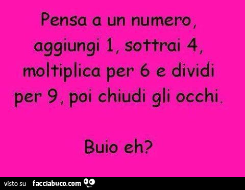Pensa a un numero, aggiungi 1, sottrai 4, moltiplica per 6 e dividi per 9, poi chiudi gli occhi. Buio eh?