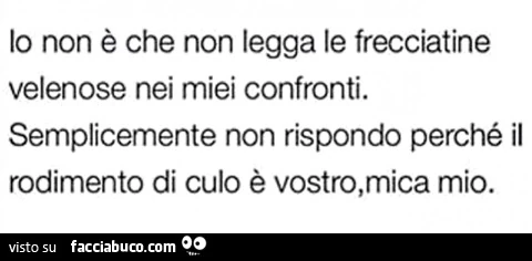 Io non è che non legga le frecciatine velenose nei miei confronti. Semplicemente non rispondo perché il rodimento di culo è vostro, mica mio