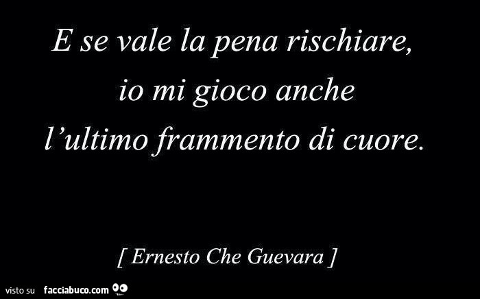 E se vale la pena rischiare, io mi gioco anche l'ultimo frammento di cuore. Ernesto che guevara