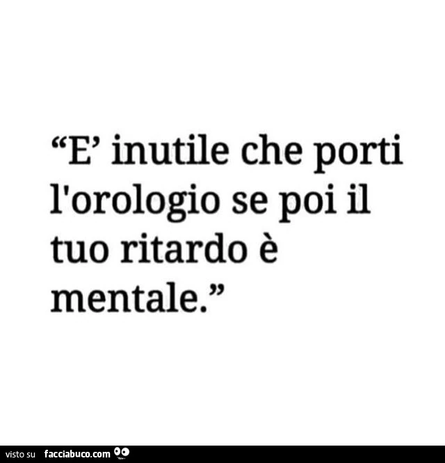 È inutile che porti l'orologio se poi il tuo ritardo è mentale