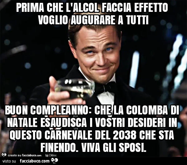 Prima che l'alcol faccia effetto voglio augurare a tutti buon compleanno: che la colomba di natale esaudisca i vostri desideri in questo carnevale del 2038 che sta finendo. Viva gli sposi