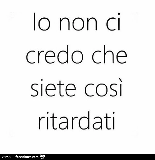 Io non ci credo che siete così ritardati