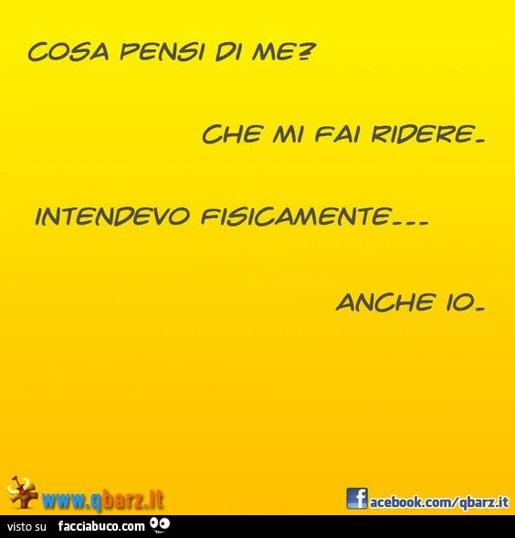 Cosa pensi di me? Che mi fai ridere. Intendevo fisicamente. Anche io