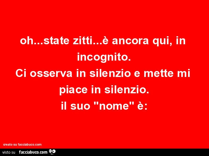 Oh&hellip; state zitti&hellip; è ancora qui, in incognito. Ci osserva in silenzio e mette mi piace in silenzio. Il suo "nome" è