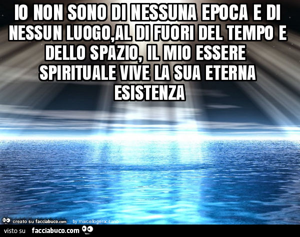 Io non sono di nessuna epoca e di nessun luogo, al di fuori del tempo e dello spazio, il mio essere spirituale vive la sua eterna esistenza