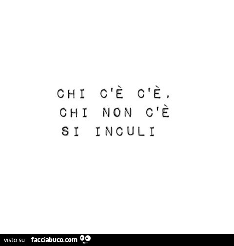 Chi c'è c'è, chi non c'è si inculi