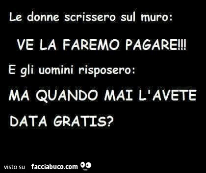 Le donne scrissero sul muro: ve la faremo pagare! Gli uomini risposero: ma quando mai l'avete data gratis?