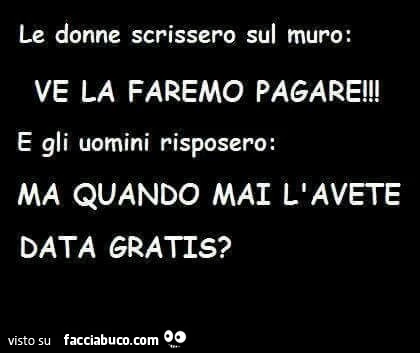 Le donne scrissero sul muro: ve la faremo pagare! Gli uomini risposero: ma quando mai l'avete data gratis?