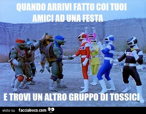 Quando arrivi fatto coi tuoi amici ad una festa e trovi un altro gruppo di tossici