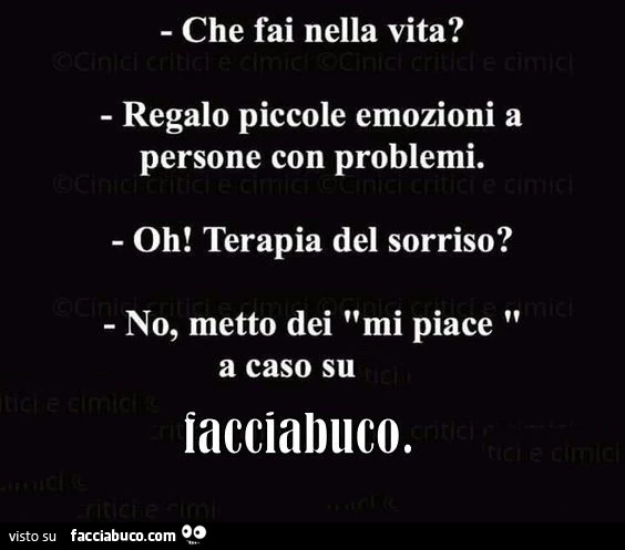 Che fai nella vita? Regalo piccole emozioni a persone con problemi. Oh! Terapia del sorriso? No, metto dei mi piace a caso su Facciabuco