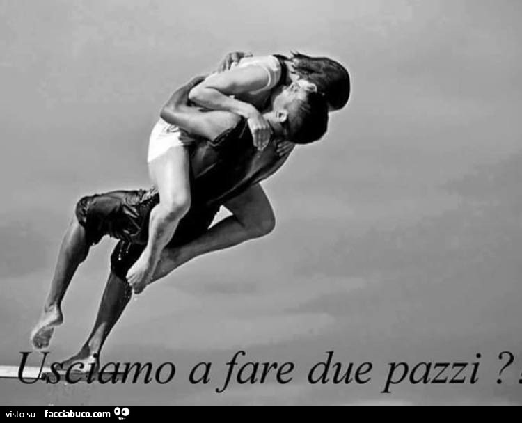 Usciamo a fare due pazzi?