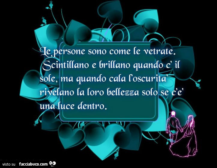 Le persone sono come le vetrate. Scintillano e brillano quando è il sole, ma quando cala l'oscurità rivelano la loro bellezza solo se c'è una luce dentro