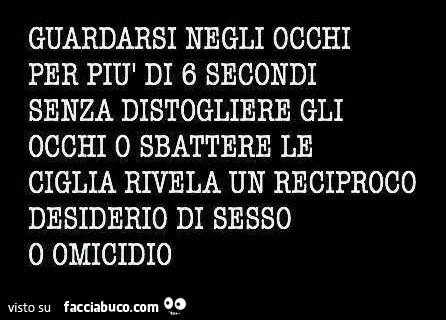 Guardarsi negli occhi per più di 6 secondi senza distogliere gli occhi o sbattere le ciglia rivela un reciproco desiderio di sesso o omicidio