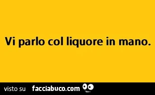 Vi parlo col liquore in mano