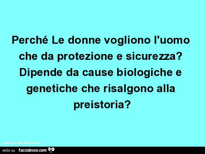Perché le donne vogliono l'uomo che da protezione e sicurezza? Dipende da cause biologiche e genetiche che risalgono alla preistoria?