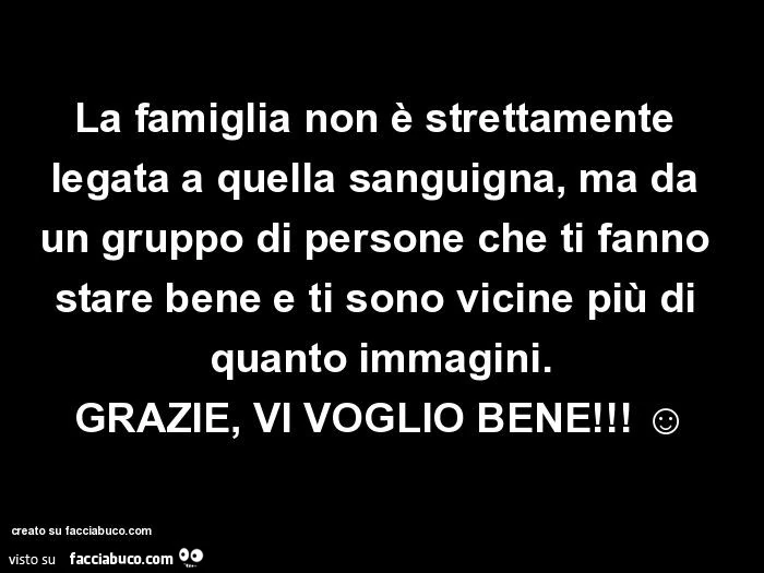 La famiglia non è strettamente legata a quella sanguigna, ma da un gruppo di persone che ti fanno stare bene e ti sono vicine più di quanto immagini. Grazie, vi voglio bene