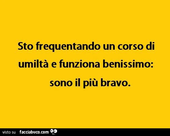 Sto frequentando un corso di umiltร e funziona benissimo: sono il piรน bravo