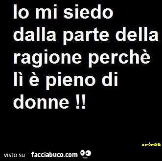 Io mi siedo dalla parte della ragione perchè lì è pieno di donne