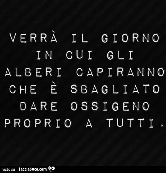 Verrà il giorno in cui gli alberi capiranno che è sbagliato dare ossigeno proprio a tutti