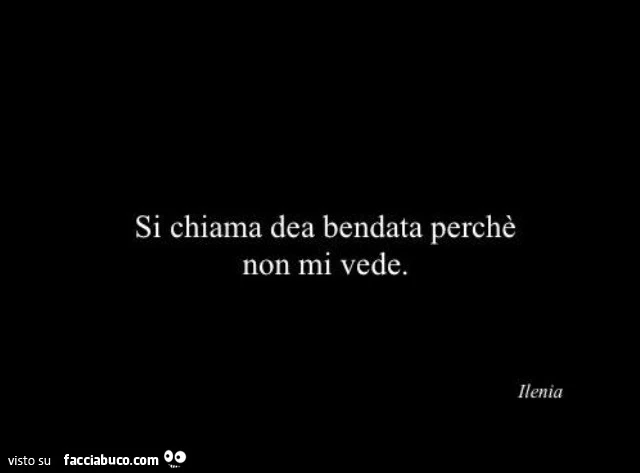 Si chiama dea bendata perchè non mi vede