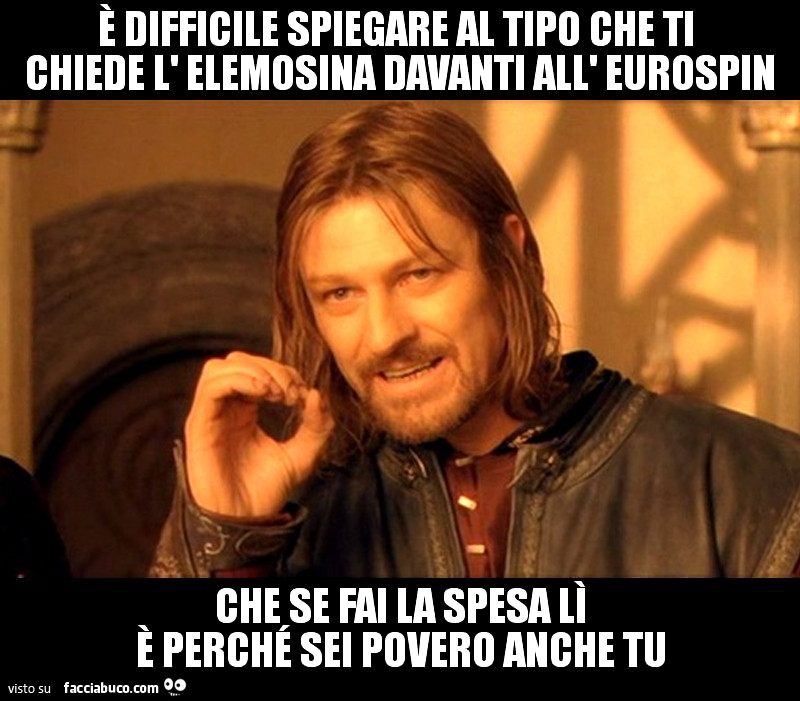 È difficile spiegare al tipo che ti chiede l'elemosina davanti all'Eurospin che se fai la spesa lì è perché sei povero anche tu