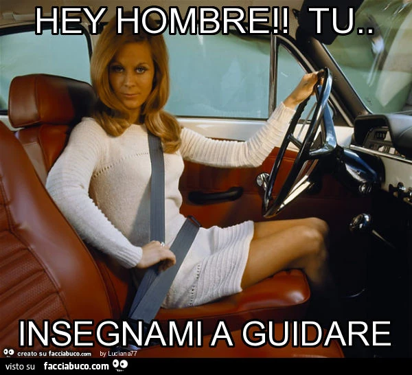 Hey hombre! Tu. Insegnami a guidare