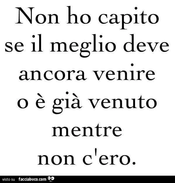 Non ho capito se il meglio deve ancora venire, o è già venuto mentre non c'ero