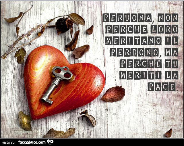 Perdona, non perchè loro meritano il perdono, ma perchè tu meriti la pace