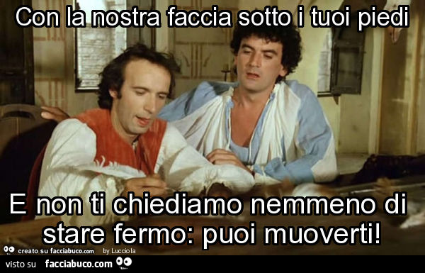 Con la nostra faccia sotto i tuoi piedi e non ti chiediamo nemmeno di stare fermo: puoi muoverti