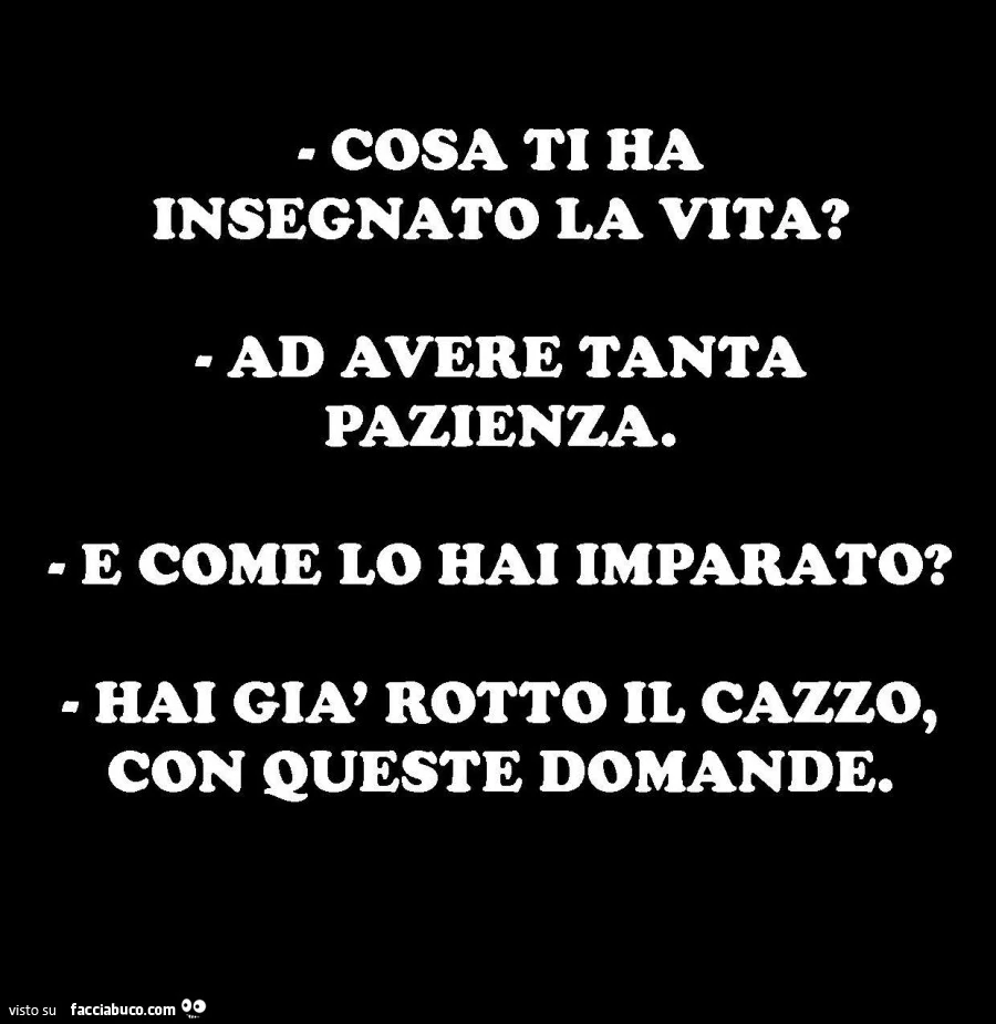 Cosa ti ha insegnato la vita? Ad avere tanta pazienza. E come lo hai imparato? Hai già rotto il cazzo, con queste domande