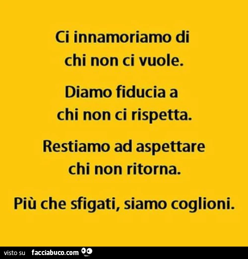 Ci innamoriamo di chi non ci vuole. Diamo fiducia a chi non ci rispetta. Restiamo ad aspettare chi non ritorna. Più che sfigati siamo coglioni