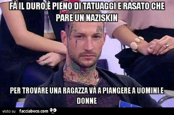 Fa il duro, è pieno di tatuaggi, è rasato che pare un naziskin&hellip; per trovare una ragazza va a piangere a uomini e donne