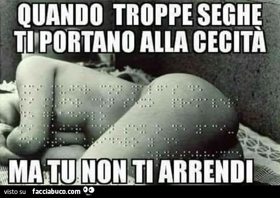 Quando troppe seghe ti portano alla cecità ma tu non ti arrendi